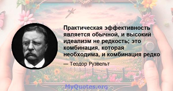 Практическая эффективность является обычной, и высокий идеализм не редкость; это комбинация, которая необходима, и комбинация редко