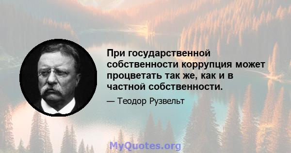 При государственной собственности коррупция может процветать так же, как и в частной собственности.