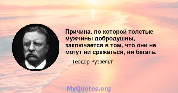 Причина, по которой толстые мужчины добродушны, заключается в том, что они не могут ни сражаться, ни бегать.