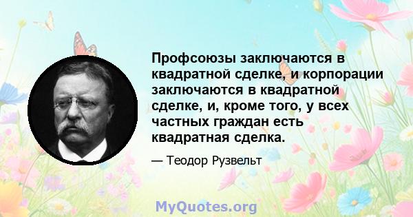 Профсоюзы заключаются в квадратной сделке, и корпорации заключаются в квадратной сделке, и, кроме того, у всех частных граждан есть квадратная сделка.