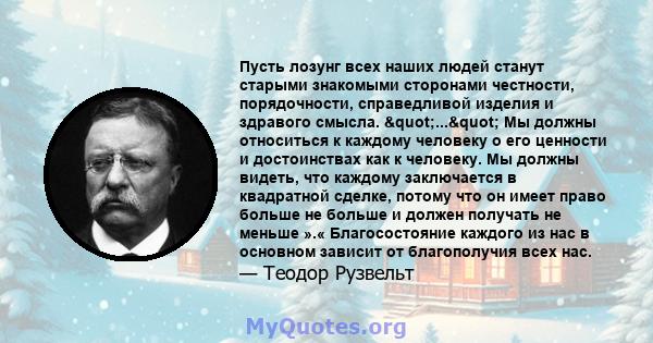 Пусть лозунг всех наших людей станут старыми знакомыми сторонами честности, порядочности, справедливой изделия и здравого смысла. "..." Мы должны относиться к каждому человеку о его ценности и достоинствах как 