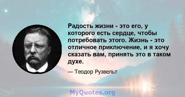 Радость жизни - это его, у которого есть сердце, чтобы потребовать этого. Жизнь - это отличное приключение, и я хочу сказать вам, принять это в таком духе.