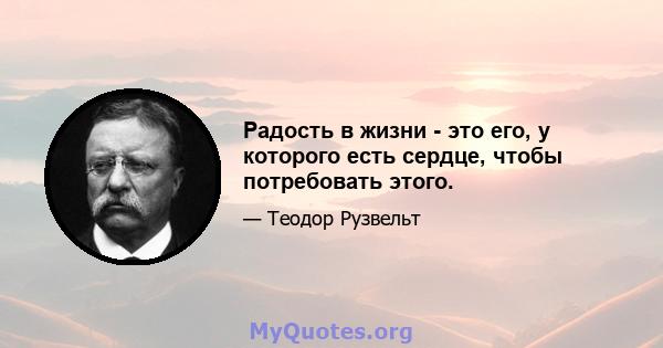 Радость в жизни - это его, у которого есть сердце, чтобы потребовать этого.