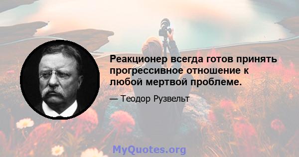 Реакционер всегда готов принять прогрессивное отношение к любой мертвой проблеме.