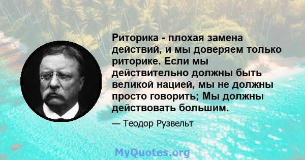 Риторика - плохая замена действий, и мы доверяем только риторике. Если мы действительно должны быть великой нацией, мы не должны просто говорить; Мы должны действовать большим.