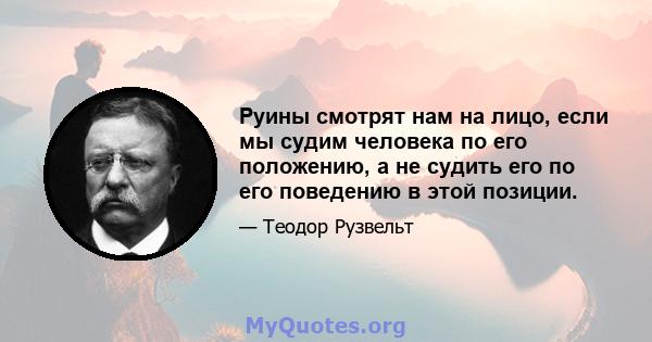 Руины смотрят нам на лицо, если мы судим человека по его положению, а не судить его по его поведению в этой позиции.