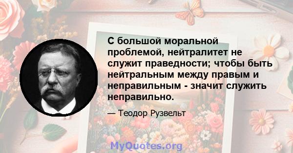 С большой моральной проблемой, нейтралитет не служит праведности; чтобы быть нейтральным между правым и неправильным - значит служить неправильно.