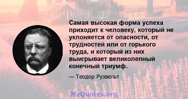 Самая высокая форма успеха приходит к человеку, который не уклоняется от опасности, от трудностей или от горького труда, и который из них выигрывает великолепный конечный триумф.