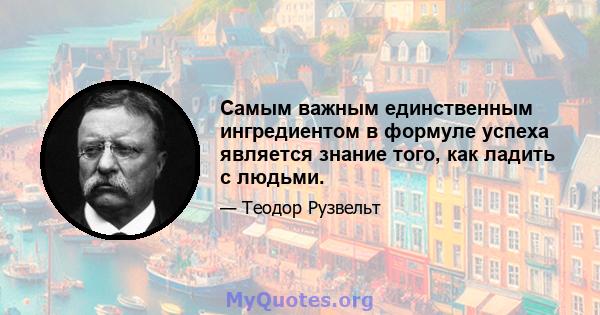 Самым важным единственным ингредиентом в формуле успеха является знание того, как ладить с людьми.