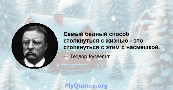 Самый бедный способ столкнуться с жизнью - это столкнуться с этим с насмешкой.