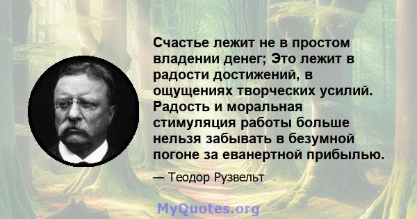 Счастье лежит не в простом владении денег; Это лежит в радости достижений, в ощущениях творческих усилий. Радость и моральная стимуляция работы больше нельзя забывать в безумной погоне за еванертной прибылью.