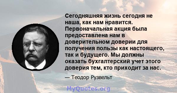 Сегодняшняя жизнь сегодня не наша, как нам нравится. Первоначальная акция была предоставлена ​​нам в доверительном доверии для получения пользы как настоящего, так и будущего. Мы должны оказать бухгалтерский учет этого