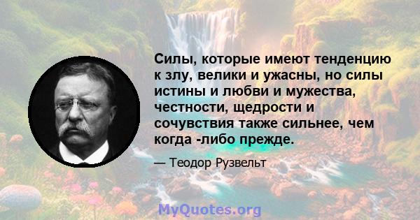 Силы, которые имеют тенденцию к злу, велики и ужасны, но силы истины и любви и мужества, честности, щедрости и сочувствия также сильнее, чем когда -либо прежде.