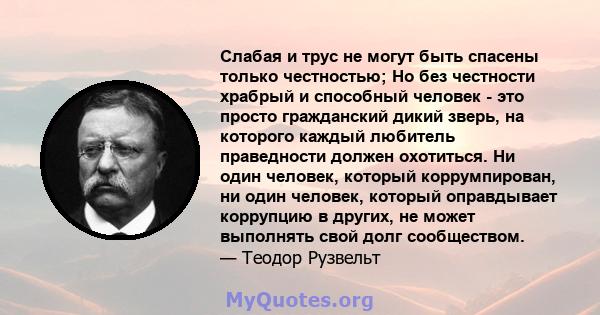 Слабая и трус не могут быть спасены только честностью; Но без честности храбрый и способный человек - это просто гражданский дикий зверь, на которого каждый любитель праведности должен охотиться. Ни один человек,