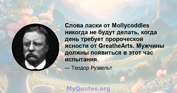 Слова ласки от Mollycoddles никогда не будут делать, когда день требует пророческой ясности от GreatheArts. Мужчины должны появиться в этот час испытания.