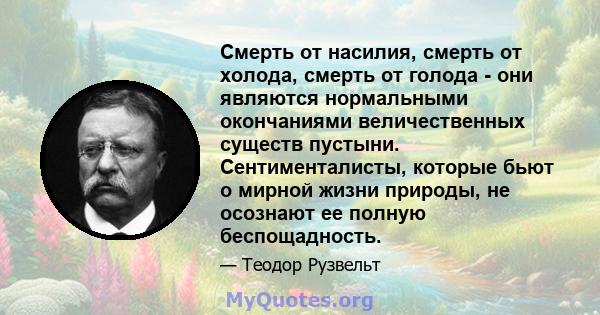 Смерть от насилия, смерть от холода, смерть от голода - они являются нормальными окончаниями величественных существ пустыни. Сентименталисты, которые бьют о мирной жизни природы, не осознают ее полную беспощадность.