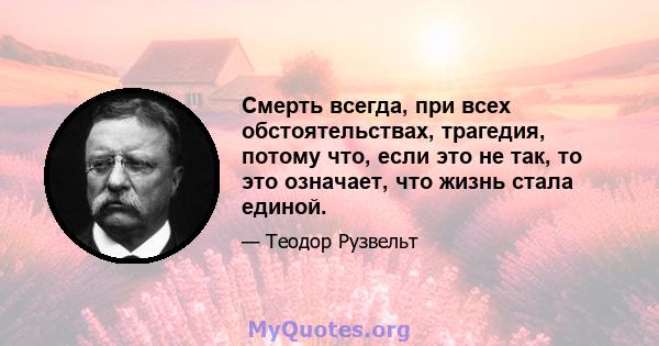 Смерть всегда, при всех обстоятельствах, трагедия, потому что, если это не так, то это означает, что жизнь стала единой.