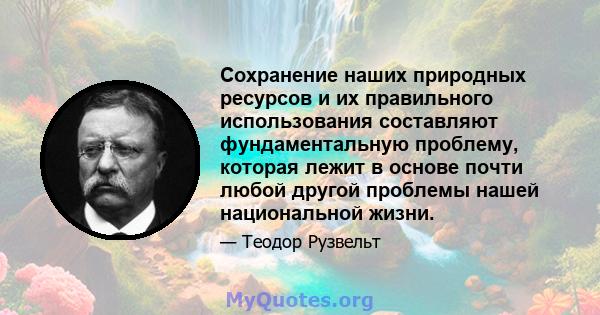 Сохранение наших природных ресурсов и их правильного использования составляют фундаментальную проблему, которая лежит в основе почти любой другой проблемы нашей национальной жизни.