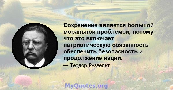 Сохранение является большой моральной проблемой, потому что это включает патриотическую обязанность обеспечить безопасность и продолжение нации.