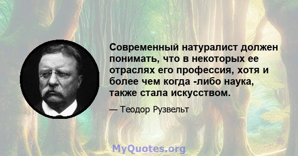 Современный натуралист должен понимать, что в некоторых ее отраслях его профессия, хотя и более чем когда -либо наука, также стала искусством.