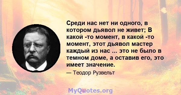 Среди нас нет ни одного, в котором дьявол не живет; В какой -то момент, в какой -то момент, этот дьявол мастер каждый из нас ... это не было в темном доме, а оставив его, это имеет значение.