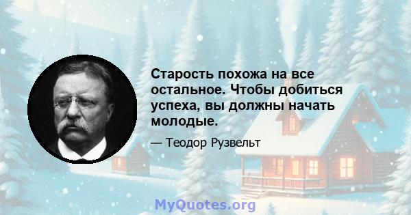 Старость похожа на все остальное. Чтобы добиться успеха, вы должны начать молодые.