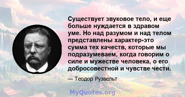 Существует звуковое тело, и еще больше нуждается в здравом уме. Но над разумом и над телом представлены характер-это сумма тех качеств, которые мы подразумеваем, когда говорим о силе и мужестве человека, о его