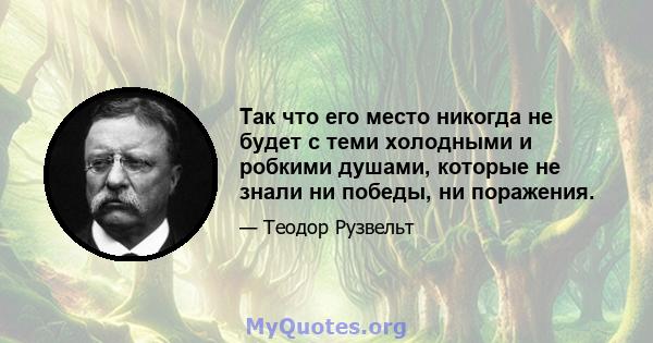 Так что его место никогда не будет с теми холодными и робкими душами, которые не знали ни победы, ни поражения.