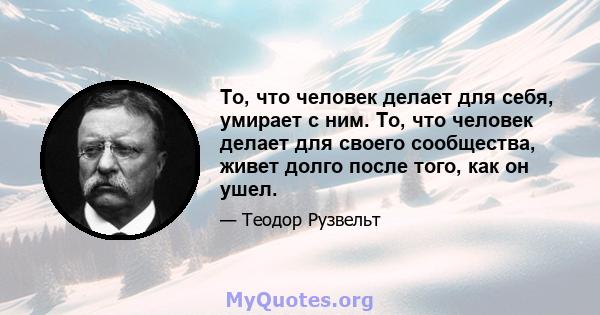 То, что человек делает для себя, умирает с ним. То, что человек делает для своего сообщества, живет долго после того, как он ушел.