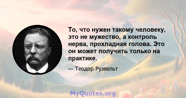 То, что нужен такому человеку, это не мужество, а контроль нерва, прохладная голова. Это он может получить только на практике.