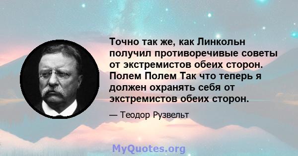 Точно так же, как Линкольн получил противоречивые советы от экстремистов обеих сторон. Полем Полем Так что теперь я должен охранять себя от экстремистов обеих сторон.