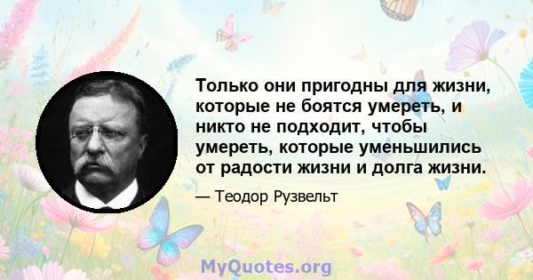 Только они пригодны для жизни, которые не боятся умереть, и никто не подходит, чтобы умереть, которые уменьшились от радости жизни и долга жизни.