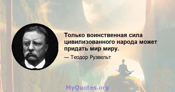 Только воинственная сила цивилизованного народа может придать мир миру.