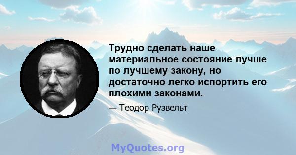 Трудно сделать наше материальное состояние лучше по лучшему закону, но достаточно легко испортить его плохими законами.