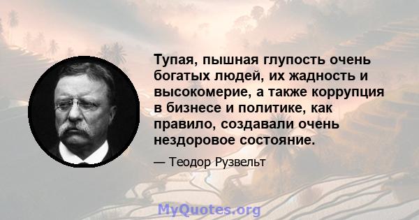 Тупая, пышная глупость очень богатых людей, их жадность и высокомерие, а также коррупция в бизнесе и политике, как правило, создавали очень нездоровое состояние.