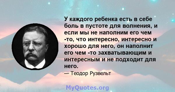 У каждого ребенка есть в себе боль в пустоте для волнения, и если мы не наполним его чем -то, что интересно, интересно и хорошо для него, он наполнит его чем -то захватывающим и интересным и не подходит для него.