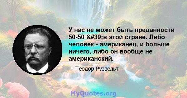 У нас не может быть преданности 50-50 'в этой стране. Либо человек - американец, и больше ничего, либо он вообще не американский.