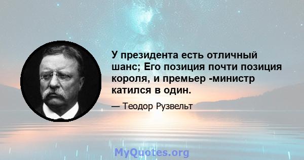 У президента есть отличный шанс; Его позиция почти позиция короля, и премьер -министр катился в один.