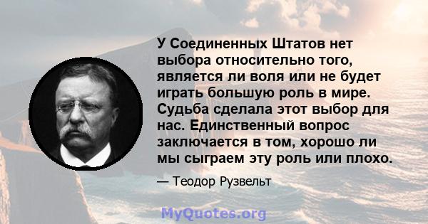 У Соединенных Штатов нет выбора относительно того, является ли воля или не будет играть большую роль в мире. Судьба сделала этот выбор для нас. Единственный вопрос заключается в том, хорошо ли мы сыграем эту роль или