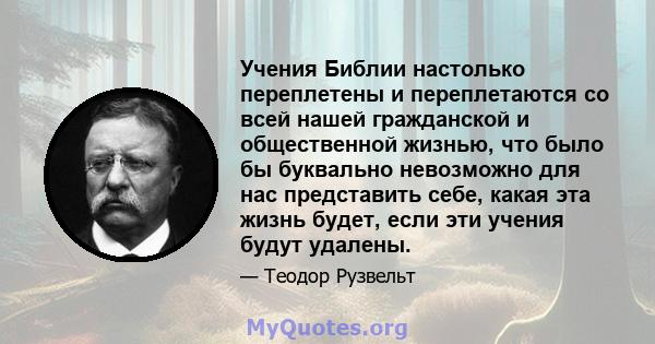 Учения Библии настолько переплетены и переплетаются со всей нашей гражданской и общественной жизнью, что было бы буквально невозможно для нас представить себе, какая эта жизнь будет, если эти учения будут удалены.