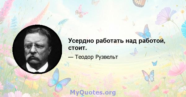 Усердно работать над работой, стоит.