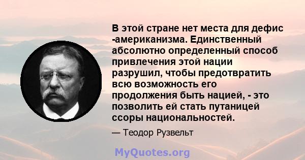 В этой стране нет места для дефис -американизма. Единственный абсолютно определенный способ привлечения этой нации разрушил, чтобы предотвратить всю возможность его продолжения быть нацией, - это позволить ей стать