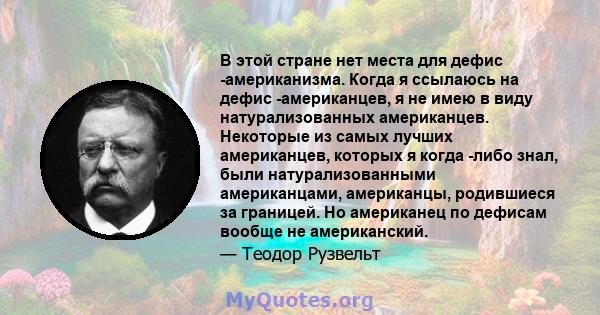 В этой стране нет места для дефис -американизма. Когда я ссылаюсь на дефис -американцев, я не имею в виду натурализованных американцев. Некоторые из самых лучших американцев, которых я когда -либо знал, были