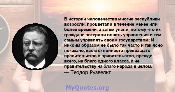 В истории человечества многие республики возросли, процветали в течение менее или более времени, а затем упали, потому что их граждане потеряли власть управления и тем самым управлять своим государством; И никоим