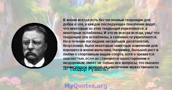 В жизни всегда есть бесчисленные тенденции для добра и зла, и каждое последующее поколение видит, что некоторые из этих тенденций укрепляются, а некоторые ослаблены; И это не всегда всегда, увы! что тенденции зла