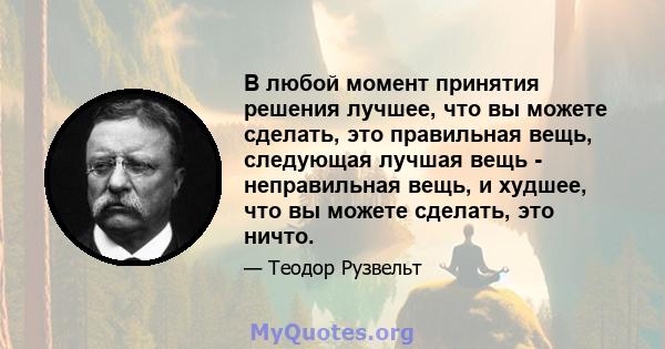 В любой момент принятия решения лучшее, что вы можете сделать, это правильная вещь, следующая лучшая вещь - неправильная вещь, и худшее, что вы можете сделать, это ничто.