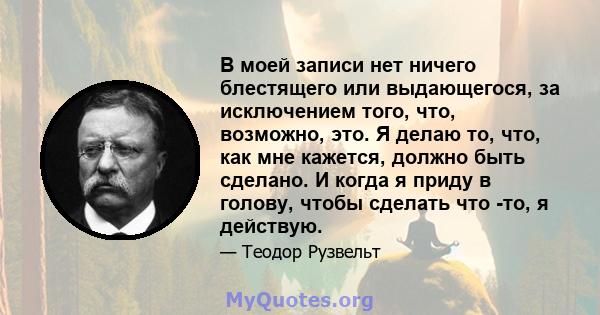 В моей записи нет ничего блестящего или выдающегося, за исключением того, что, возможно, это. Я делаю то, что, как мне кажется, должно быть сделано. И когда я приду в голову, чтобы сделать что -то, я действую.