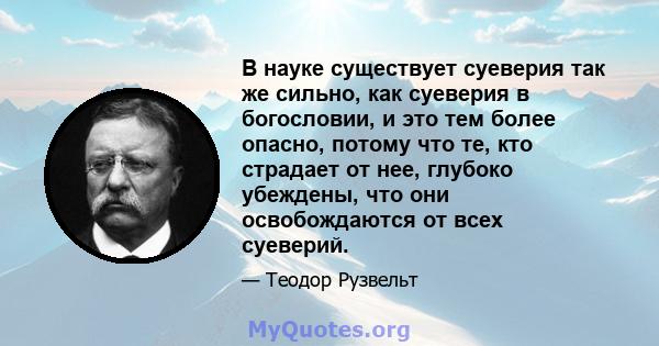 В науке существует суеверия так же сильно, как суеверия в богословии, и это тем более опасно, потому что те, кто страдает от нее, глубоко убеждены, что они освобождаются от всех суеверий.