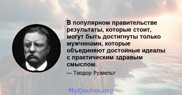 В популярном правительстве результаты, которые стоит, могут быть достигнуты только мужчинами, которые объединяют достойные идеалы с практическим здравым смыслом.