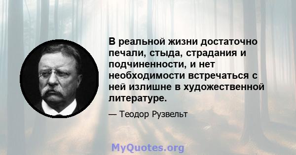 В реальной жизни достаточно печали, стыда, страдания и подчиненности, и нет необходимости встречаться с ней излишне в художественной литературе.